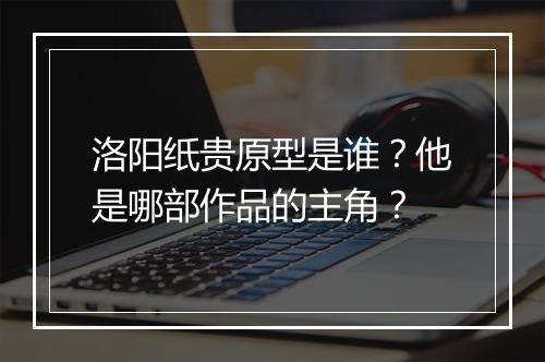 洛阳纸贵原型是谁？他是哪部作品的主角？