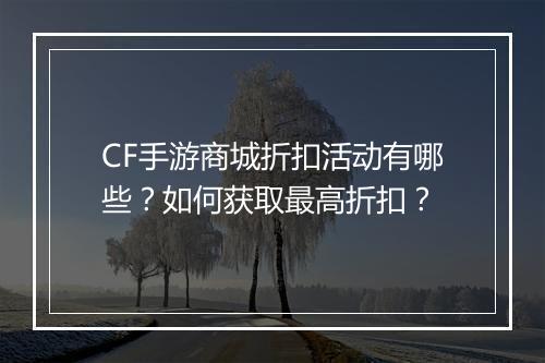 CF手游商城折扣活动有哪些？如何获取最高折扣？