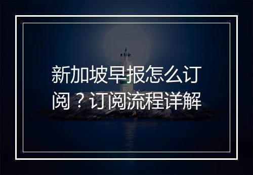 新加坡早报怎么订阅?订阅流程详解