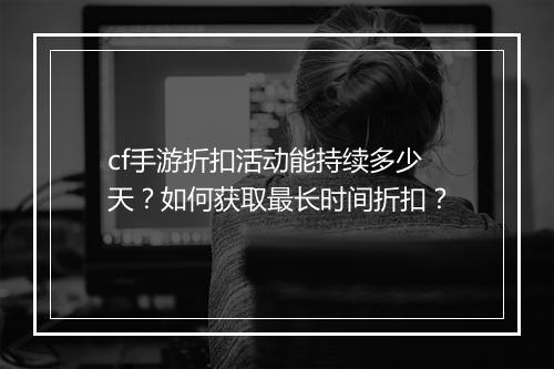 cf手游折扣活动能持续多少天?如何获取最长时间折扣?