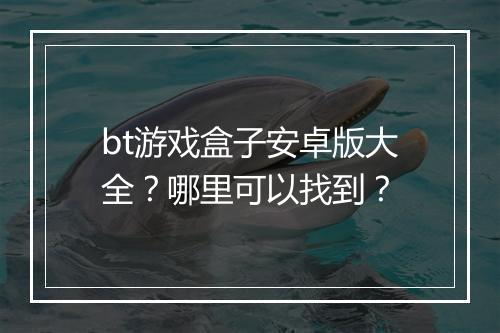bt游戏盒子安卓版大全？哪里可以找到？
