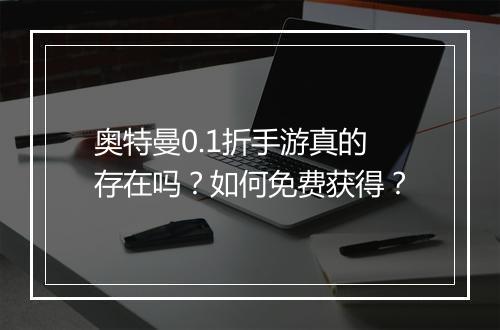 奥特曼0.1折手游真的存在吗？如何免费获得？