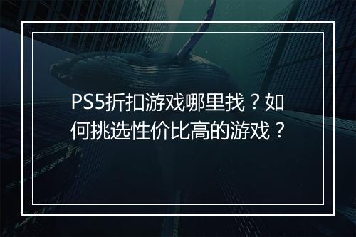 PS5折扣游戏哪里找?如何挑选性价比高的游戏?