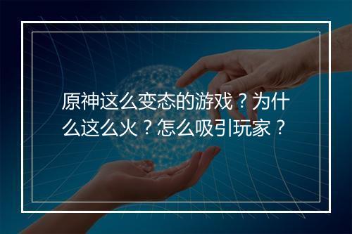 原神这么变态的游戏?为什么这么火?怎么吸引玩家?