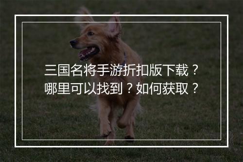 三国名将手游折扣版下载?哪里可以找到?如何获取?