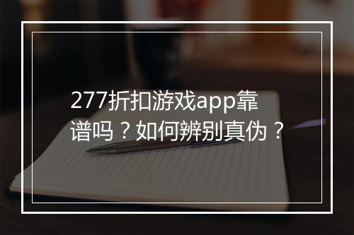 277折扣游戏app靠谱吗？如何辨别真伪？