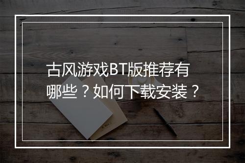 古风游戏BT版推荐有哪些？如何下载安装？