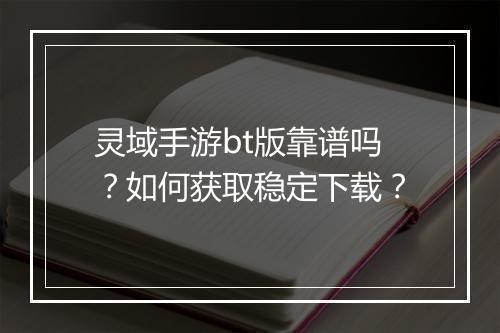 灵域手游bt版靠谱吗?如何获取稳定下载?