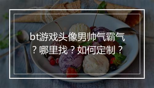 bt游戏头像男帅气霸气？哪里找？如何定制？