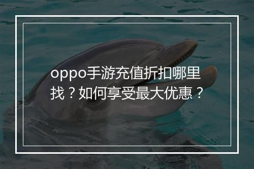 oppo手游充值折扣哪里找？如何享受最大优惠？