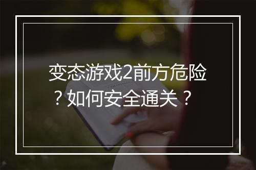 变态游戏2前方危险?如何安全通关?