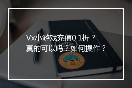 Vx小游戏充值0.1折？真的可以吗？如何操作？