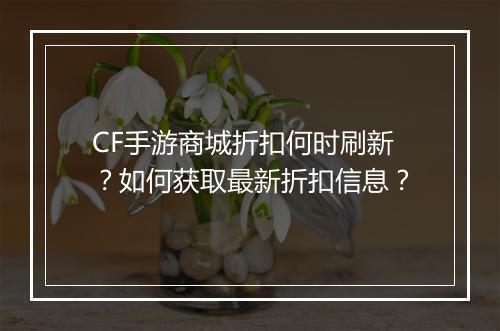 CF手游商城折扣何时刷新？如何获取最新折扣信息？