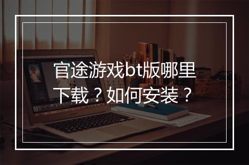 官途游戏bt版哪里下载？如何安装？
