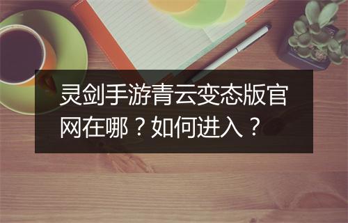 灵剑手游青云变态版官网在哪？如何进入？