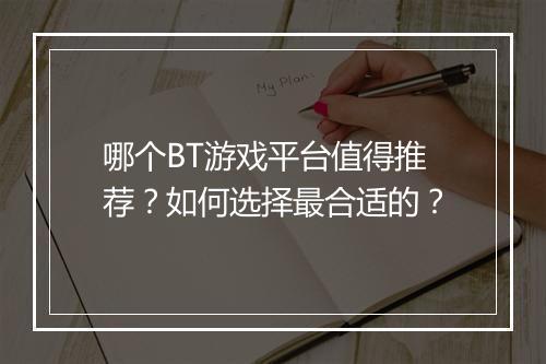 哪个BT游戏平台值得推荐？如何选择最合适的？