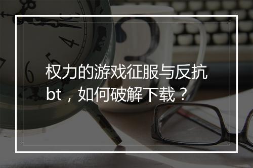 权力的游戏征服与反抗bt，如何破解下载？