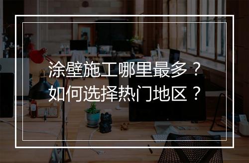 涂壁施工哪里最多?如何选择热门地区?
