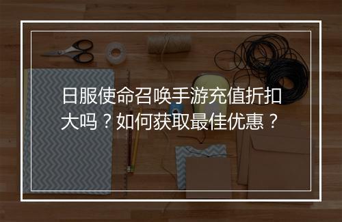 日服使命召唤手游充值折扣大吗？如何获取最佳优惠？