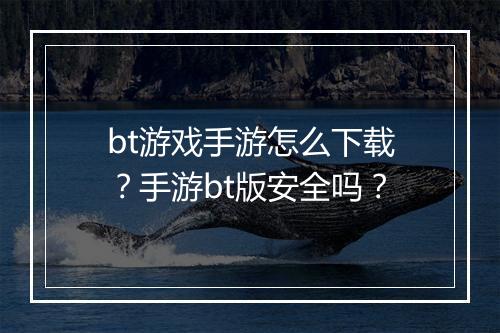bt游戏手游怎么下载？手游bt版安全吗？
