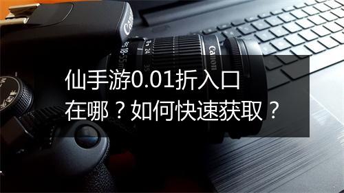 仙手游0.01折入口在哪？如何快速获取？