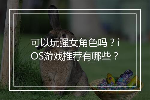 可以玩强女角色吗？iOS游戏推荐有哪些？
