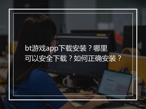 bt游戏app下载安装？哪里可以安全下载？如何正确安装？