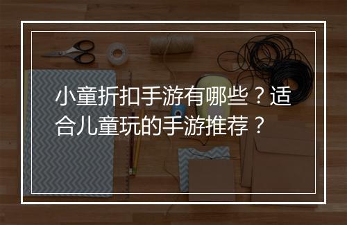 小童折扣手游有哪些？适合儿童玩的手游推荐？