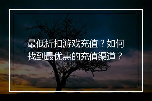 最低折扣游戏充值？如何找到最优惠的充值渠道？
