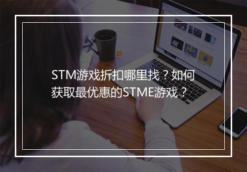 STM游戏折扣哪里找？如何获取最优惠的STME游戏？
