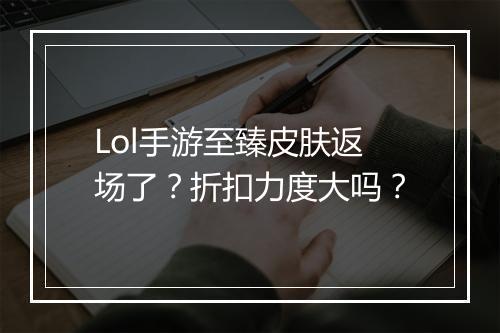 Lol手游至臻皮肤返场了？折扣力度大吗？