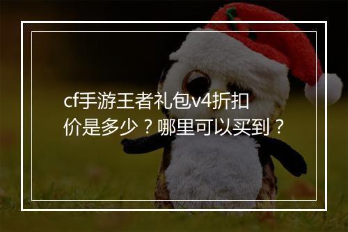 cf手游王者礼包v4折扣价是多少？哪里可以买到？