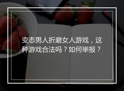 变态男人折磨女人游戏,这种游戏合法吗?如何举报?