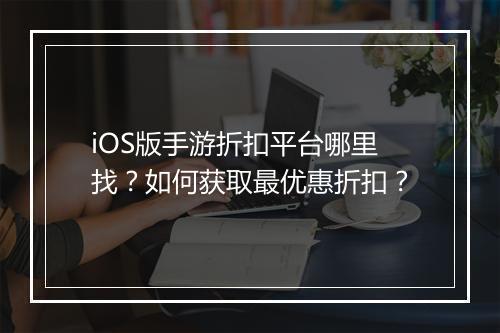 iOS版手游折扣平台哪里找？如何获取最优惠折扣？