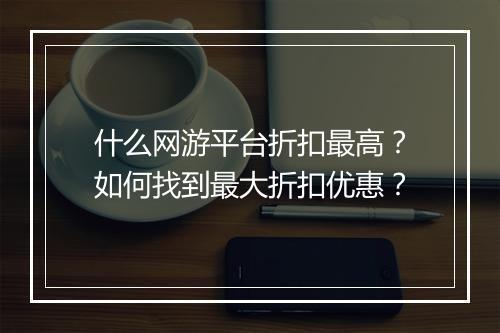 什么网游平台折扣最高？如何找到最大折扣优惠？