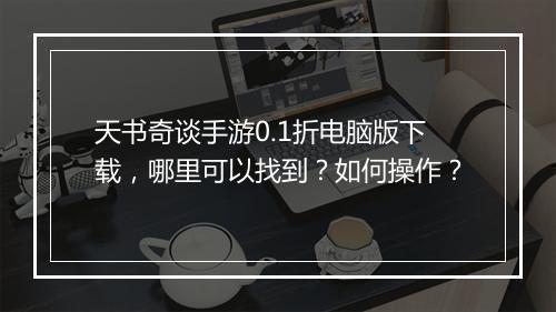 天书奇谈手游0.1折电脑版下载，哪里可以找到？如何操作？