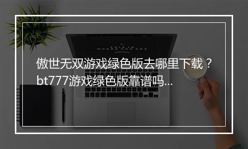 傲世无双游戏绿色版去哪里下载?bt777游戏绿色版靠谱吗?