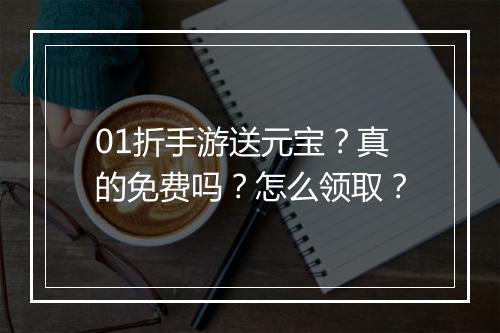 01折手游送元宝？真的免费吗？怎么领取？