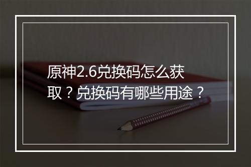 原神2.6兑换码怎么获取？兑换码有哪些用途？