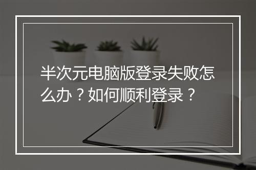 半次元电脑版登录失败怎么办?如何顺利登录?