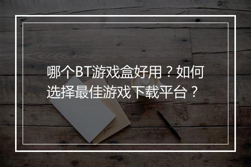 哪个BT游戏盒好用？如何选择最佳游戏下载平台？