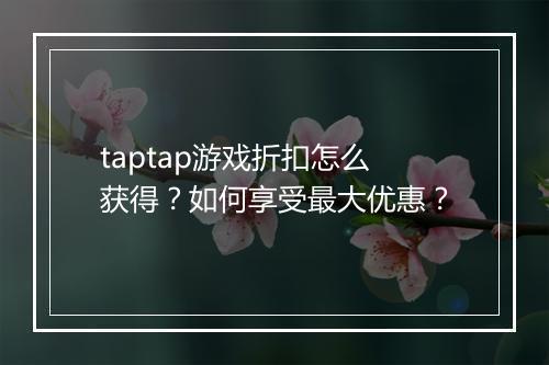 taptap游戏折扣怎么获得?如何享受最大优惠?
