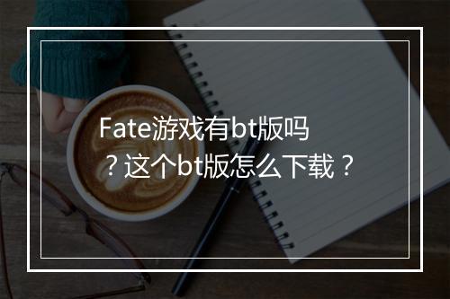 Fate游戏有bt版吗？这个bt版怎么下载？