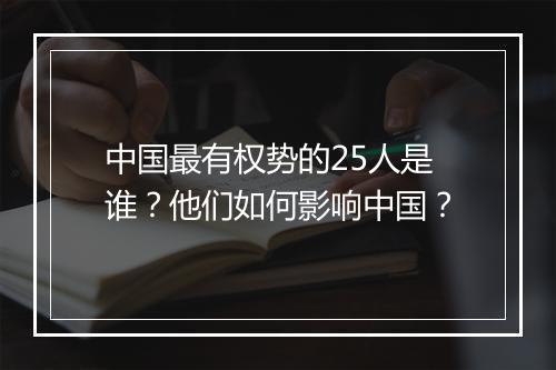 中国最有权势的25人是谁?他们如何影响中国?