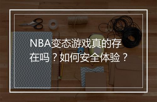 NBA变态游戏真的存在吗?如何安全体验?