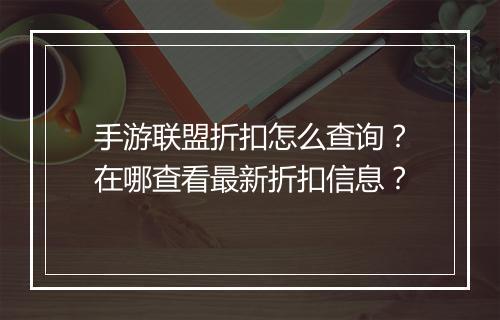 手游联盟折扣怎么查询？在哪查看最新折扣信息？