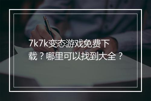 7k7k变态游戏免费下载?哪里可以找到大全?