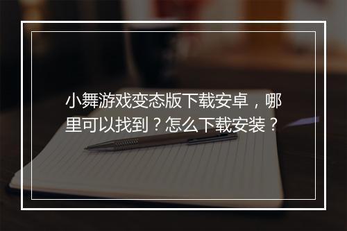 小舞游戏变态版下载安卓，哪里可以找到？怎么下载安装？