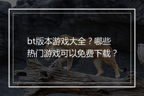 bt版本游戏大全?哪些热门游戏可以免费下载?