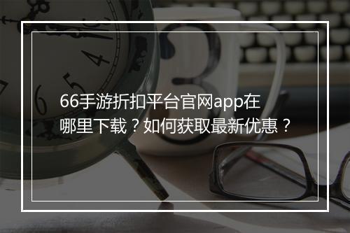 66手游折扣平台官网app在哪里下载？如何获取最新优惠？